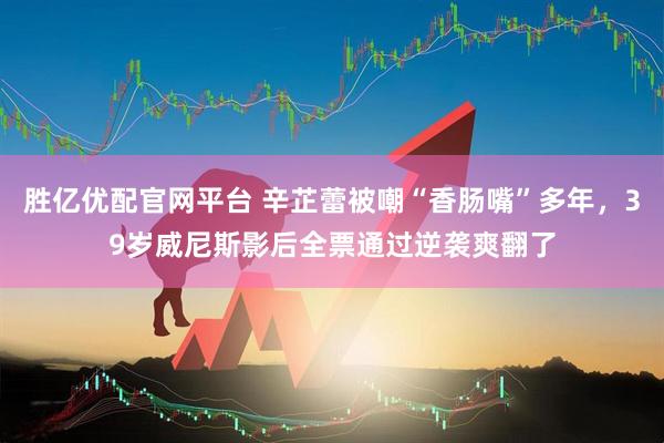 胜亿优配官网平台 辛芷蕾被嘲“香肠嘴”多年，39岁威尼斯影后全票通过逆袭爽翻了