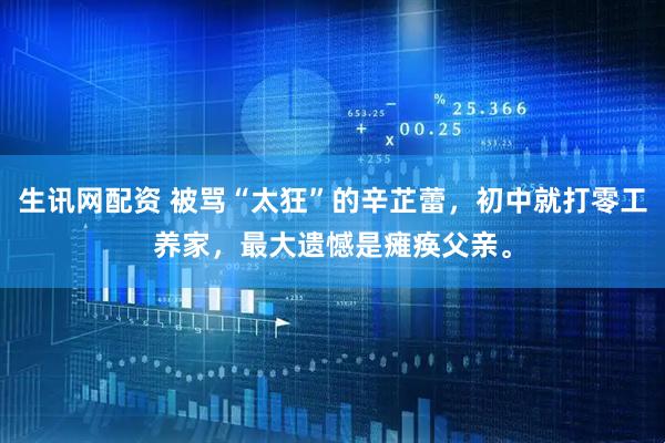 生讯网配资 被骂“太狂”的辛芷蕾，初中就打零工养家，最大遗憾是瘫痪父亲。