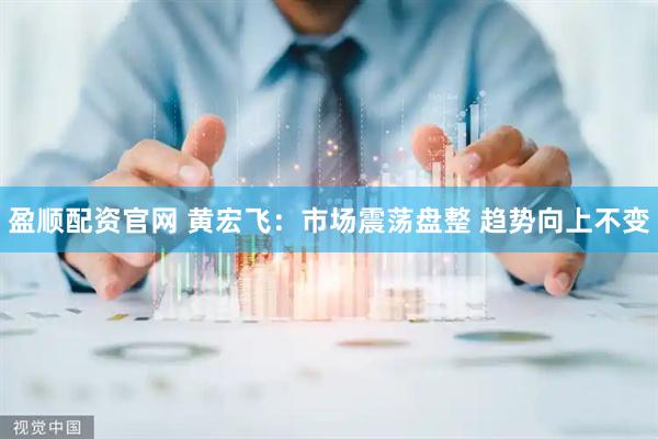 盈顺配资官网 黄宏飞：市场震荡盘整 趋势向上不变
