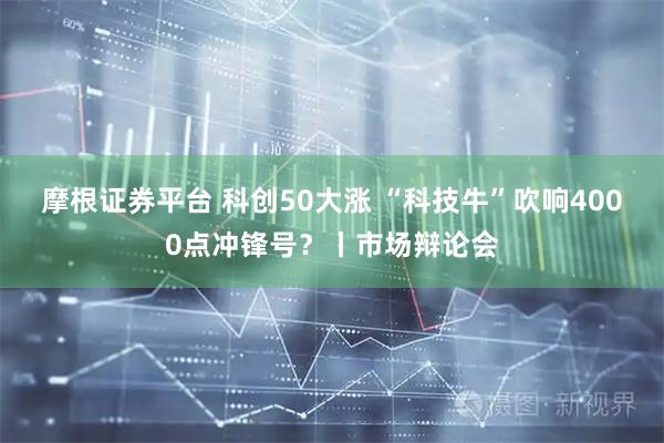 摩根证券平台 科创50大涨 “科技牛”吹响4000点冲锋号？丨市场辩论会
