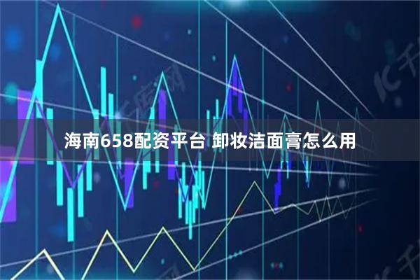 海南658配资平台 卸妆洁面膏怎么用