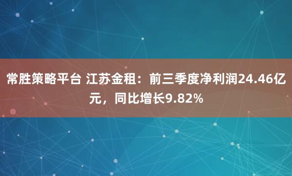 常胜策略平台 江苏金租：前三季度净利润24.46亿元，同比增长9.82%