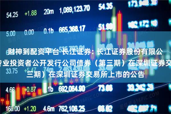 财神到配资平台 长江证券: 长江证券股份有限公司2025年面向专业投资者公开发行公司债券（第三期）在深圳证券交易所上市的公告
