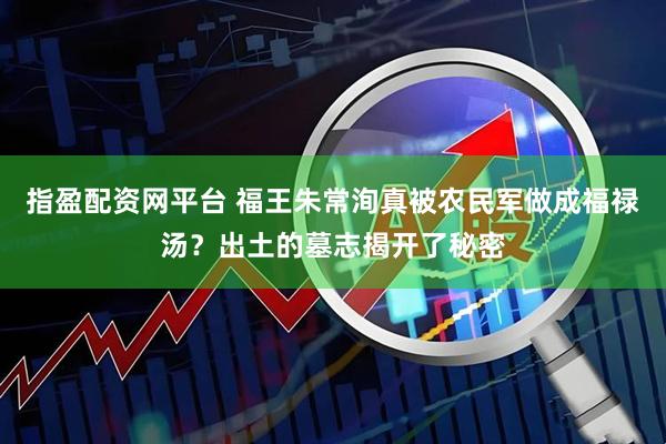 指盈配资网平台 福王朱常洵真被农民军做成福禄汤？出土的墓志揭开了秘密