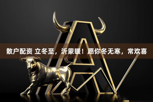 散户配资 立冬至，沂蒙暖！愿你冬无寒，常欢喜