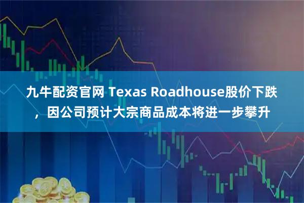 九牛配资官网 Texas Roadhouse股价下跌，因公司预计大宗商品成本将进一步攀升