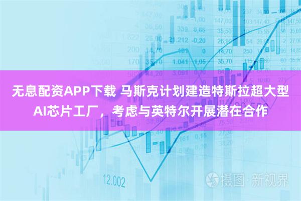 无息配资APP下载 马斯克计划建造特斯拉超大型AI芯片工厂，考虑与英特尔开展潜在合作