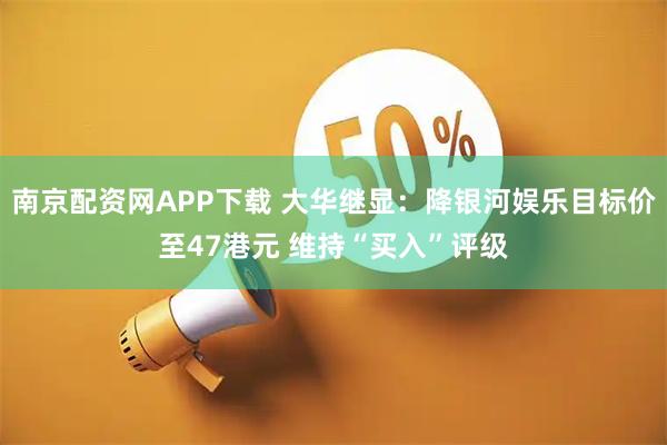 南京配资网APP下载 大华继显：降银河娱乐目标价至47港元 维持“买入”评级