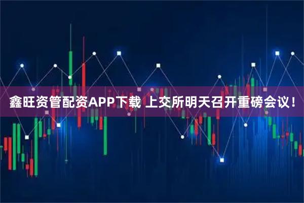 鑫旺资管配资APP下载 上交所明天召开重磅会议！
