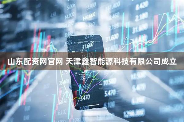 山东配资网官网 天津鑫智能源科技有限公司成立