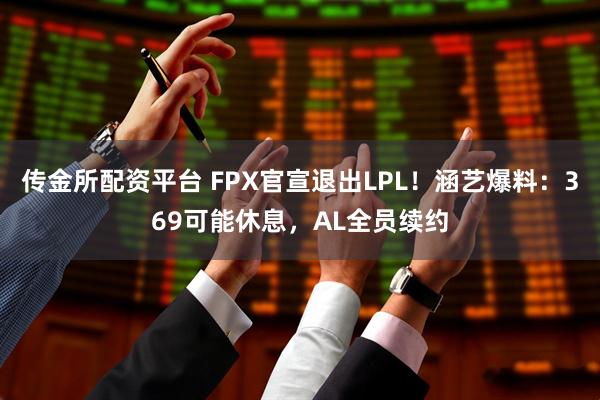 传金所配资平台 FPX官宣退出LPL！涵艺爆料：369可能休息，AL全员续约
