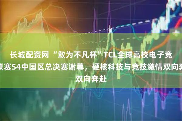 长城配资网 “敢为不凡杯”TCL全球高校电子竞技联赛S4中国区总决赛谢幕，硬核科技与竞技激情双向奔赴