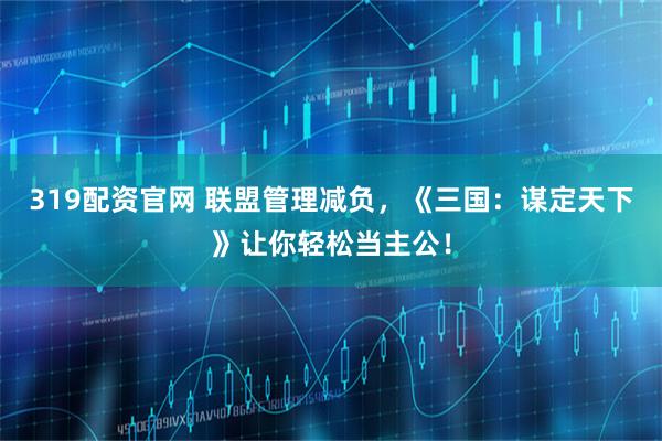 319配资官网 联盟管理减负，《三国：谋定天下》让你轻松当主公！