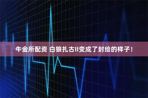 牛金所配资 白狼扎古II变成了封绘的样子！