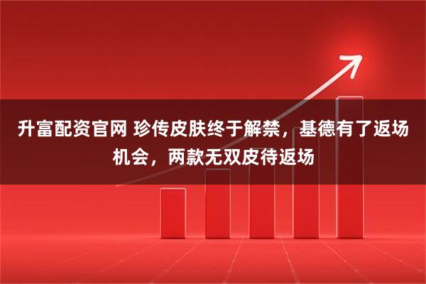 升富配资官网 珍传皮肤终于解禁，基德有了返场机会，两款无双皮待返场