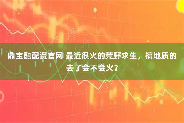 鼎宝融配资官网 最近很火的荒野求生，搞地质的去了会不会火？