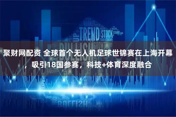 聚财网配资 全球首个无人机足球世锦赛在上海开幕，吸引18国参赛，科技+体育深度融合
