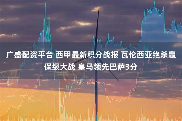 广盛配资平台 西甲最新积分战报 瓦伦西亚绝杀赢保级大战 皇马领先巴萨3分