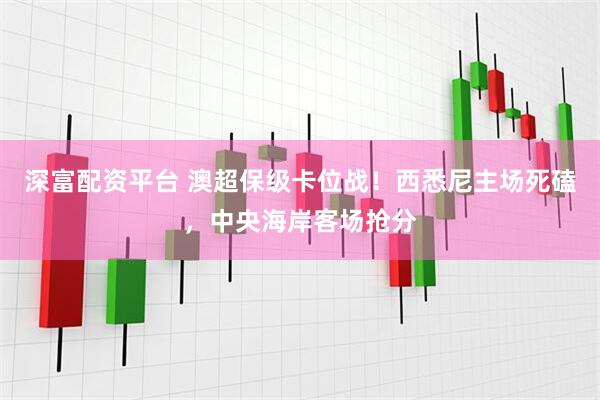 深富配资平台 澳超保级卡位战！西悉尼主场死磕，中央海岸客场抢分