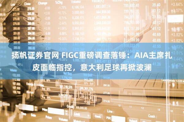 扬帆证券官网 FIGC重磅调查落锤：AIA主席扎皮面临指控，意大利足球再掀波澜