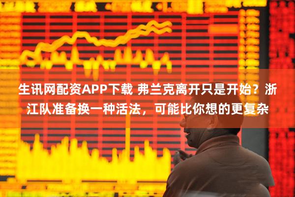 生讯网配资APP下载 弗兰克离开只是开始？浙江队准备换一种活法，可能比你想的更复杂
