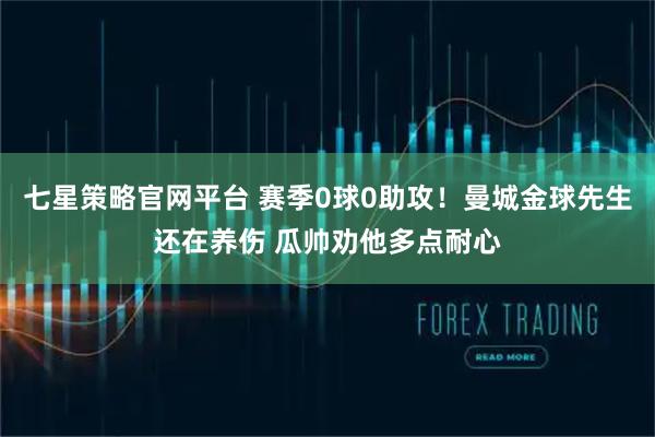 七星策略官网平台 赛季0球0助攻！曼城金球先生还在养伤 瓜帅劝他多点耐心