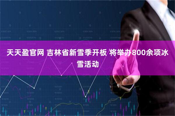 天天盈官网 吉林省新雪季开板 将举办800余项冰雪活动