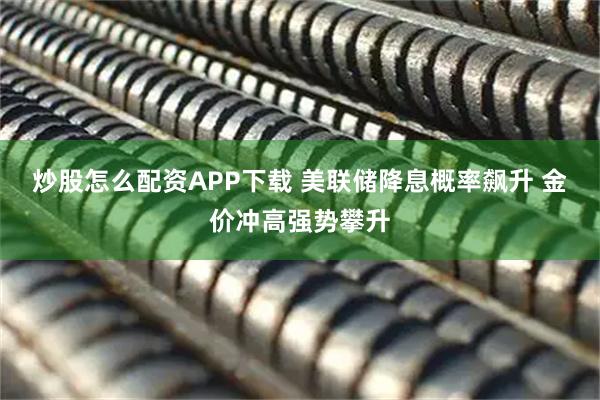 炒股怎么配资APP下载 美联储降息概率飙升 金价冲高强势攀升