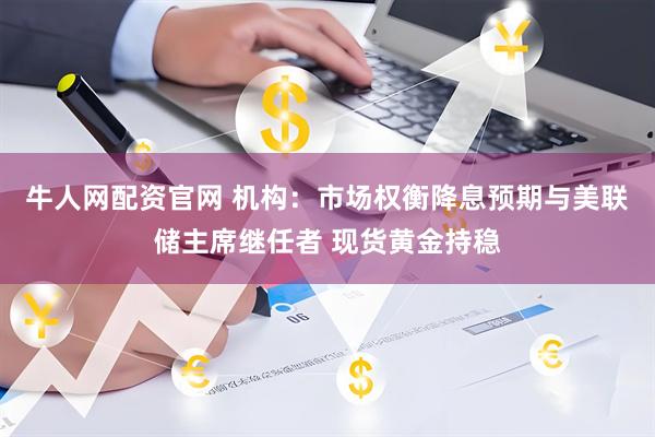 牛人网配资官网 机构：市场权衡降息预期与美联储主席继任者 现货黄金持稳