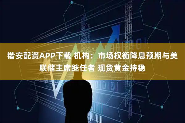 锴安配资APP下载 机构：市场权衡降息预期与美联储主席继任者 现货黄金持稳