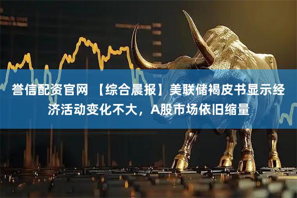 誉信配资官网 【综合晨报】美联储褐皮书显示经济活动变化不大，A股市场依旧缩量