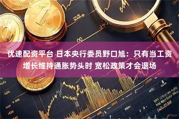 优速配资平台 日本央行委员野口旭：只有当工资增长维持通胀势头时 宽松政策才会退场