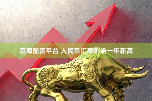 京海配资平台 人民币汇率创逾一年新高
