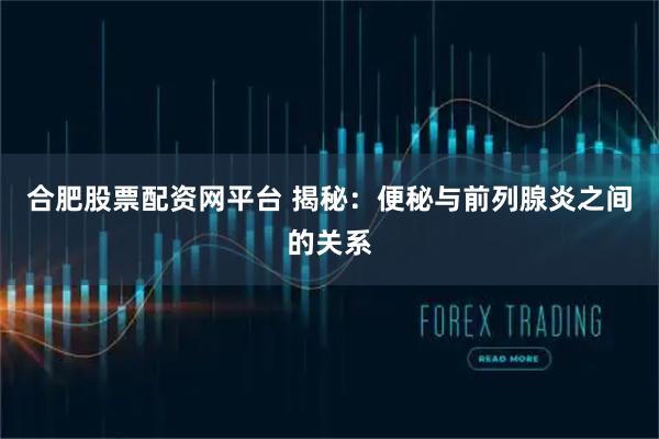 合肥股票配资网平台 揭秘：便秘与前列腺炎之间的关系