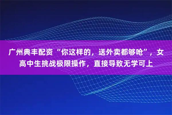 广州典丰配资 “你这样的，送外卖都够呛”，女高中生挑战极限操作，直接导致无学可上