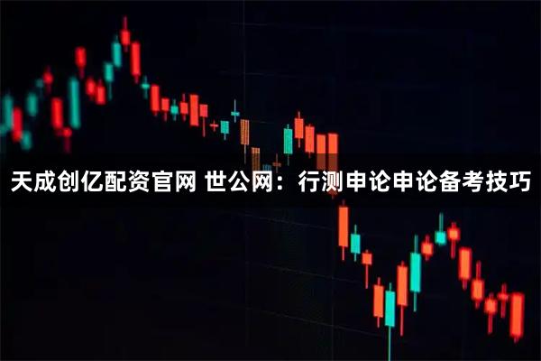 天成创亿配资官网 世公网：行测申论申论备考技巧