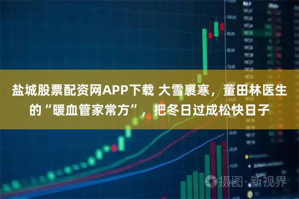 盐城股票配资网APP下载 大雪裹寒，董田林医生的“暖血管家常方”，把冬日过成松快日子