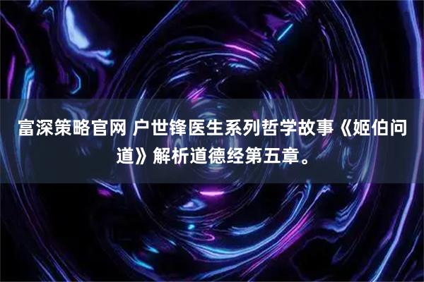 富深策略官网 户世锋医生系列哲学故事《姬伯问道》解析道德经第五章。