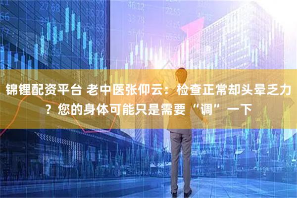 锦锂配资平台 老中医张仰云：检查正常却头晕乏力？您的身体可能只是需要 “调” 一下