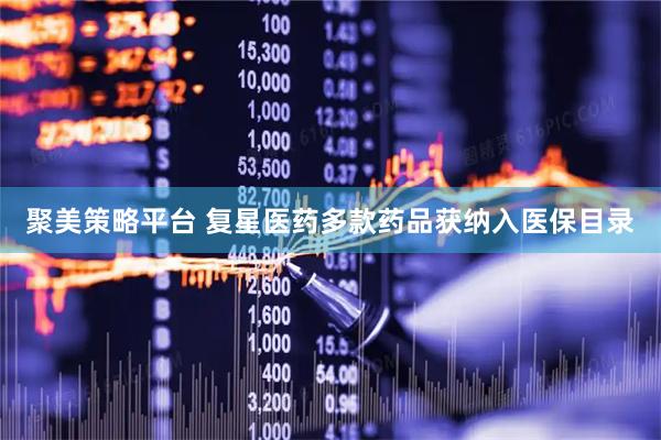 聚美策略平台 复星医药多款药品获纳入医保目录
