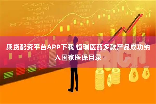 期货配资平台APP下载 恒瑞医药多款产品成功纳入国家医保目录