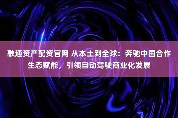 融通资产配资官网 从本土到全球：奔驰中国合作生态赋能，引领自动驾驶商业化发展
