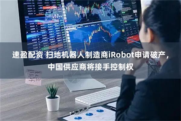 速盈配资 扫地机器人制造商iRobot申请破产，中国供应商将接手控制权