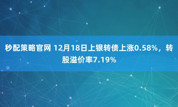 秒配策略官网 12月18日上银转债上涨0.58%，转股溢价率7.19%