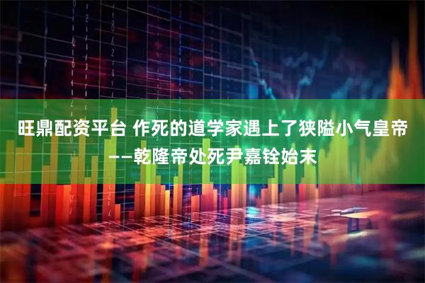旺鼎配资平台 作死的道学家遇上了狭隘小气皇帝――乾隆帝处死尹嘉铨始末