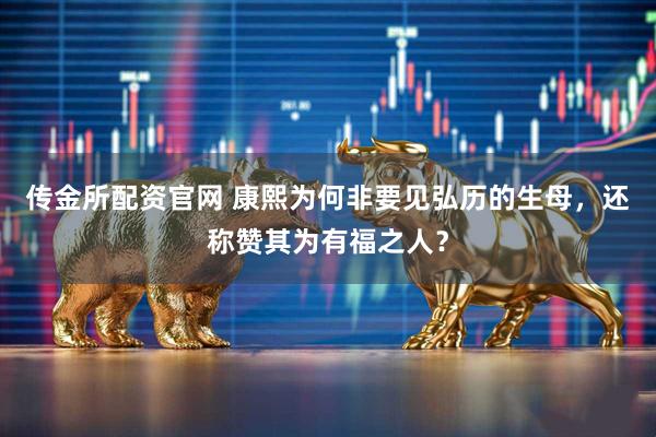 传金所配资官网 康熙为何非要见弘历的生母，还称赞其为有福之人？