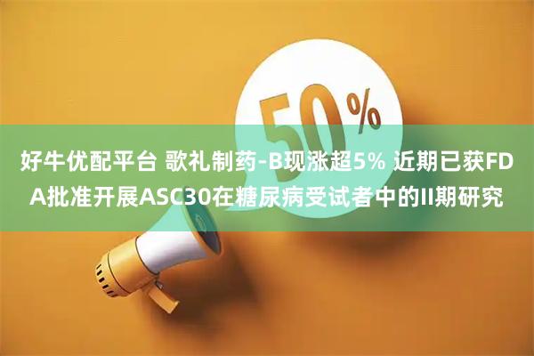 好牛优配平台 歌礼制药-B现涨超5% 近期已获FDA批准开展ASC30在糖尿病受试者中的II期研究