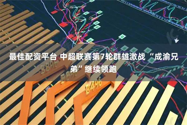 最佳配资平台 中超联赛第7轮群雄激战 “成渝兄弟”继续领跑