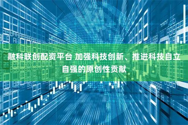 融科联创配资平台 加强科技创新、推进科技自立自强的原创性贡献