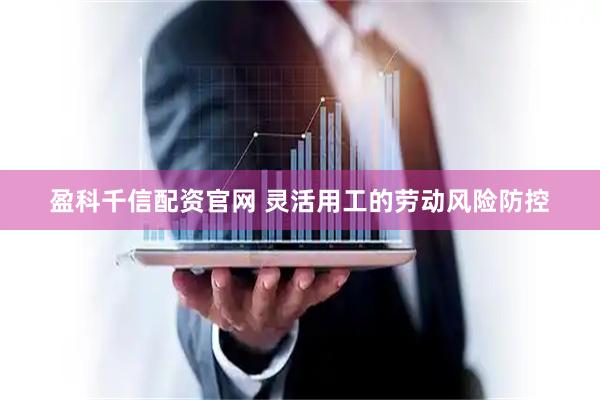 盈科千信配资官网 灵活用工的劳动风险防控